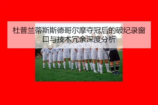 杜普兰蒂斯斯德哥尔摩夺冠后的破纪录窗口与技术冗余深度分析