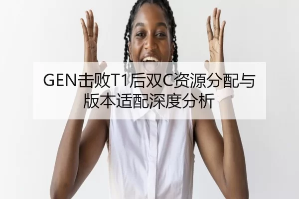 GEN击败T1后双C资源分配与版本适配深度分析